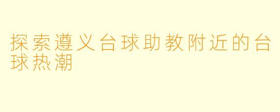 探索遵义台球助教附近的台球热潮