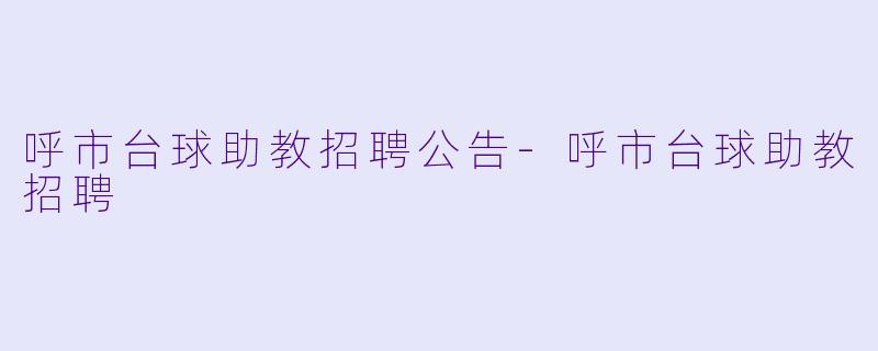 呼市台球助教招聘公告-呼市台球助教招聘