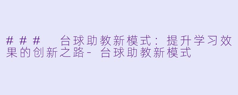 ### 台球助教新模式：提升学习效果的创新之路-台球助教新模式
