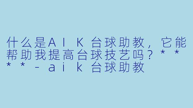 什么是AIK台球助教,它能帮助我提高台球技艺吗?****