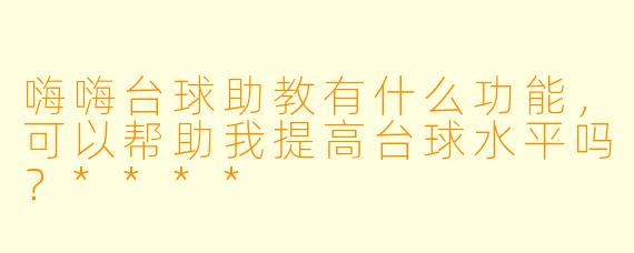 嗨嗨台球助教有什么功能,可以帮助我提高台球水平吗?****