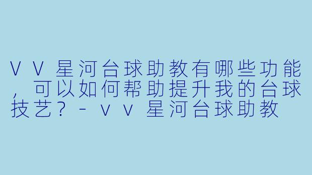 VV星河台球助教有哪些功能,可以如何帮助提升我的台球技艺?