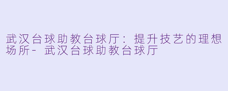 武汉台球助教台球厅:提升技艺的理想场所