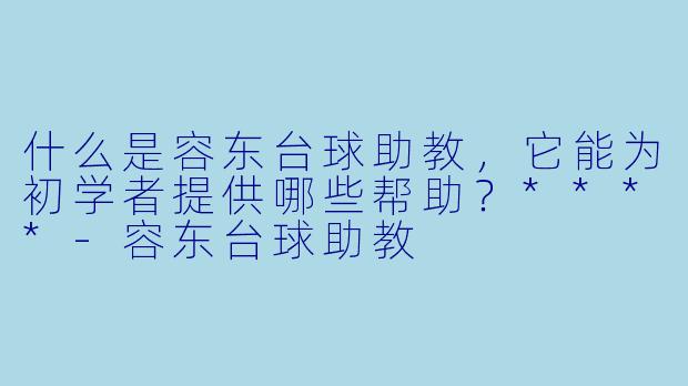 什么是容东台球助教,它能为初学者提供哪些帮助?****