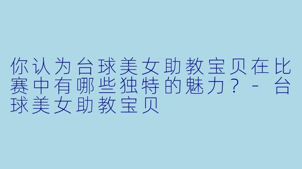 你认为台球美女助教宝贝在比赛中有哪些独特的魅力？