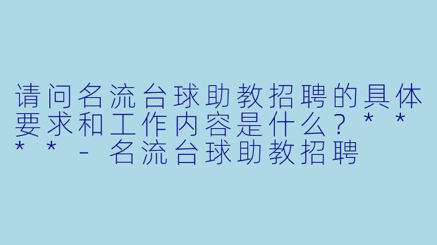 请问名流台球助教招聘的具体要求和工作内容是什么？****