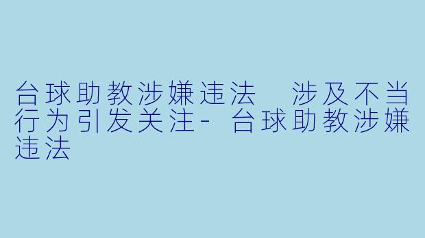 台球助教涉嫌违法 涉及不当行为引发关注-台球助教涉嫌违法