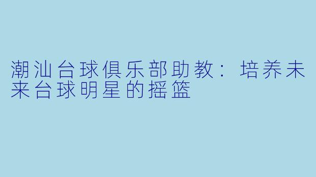 潮汕台球俱乐部助教：培养未来台球明星的摇篮
