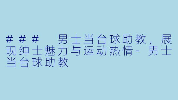 ### 男士当台球助教,展现绅士魅力与运动热情