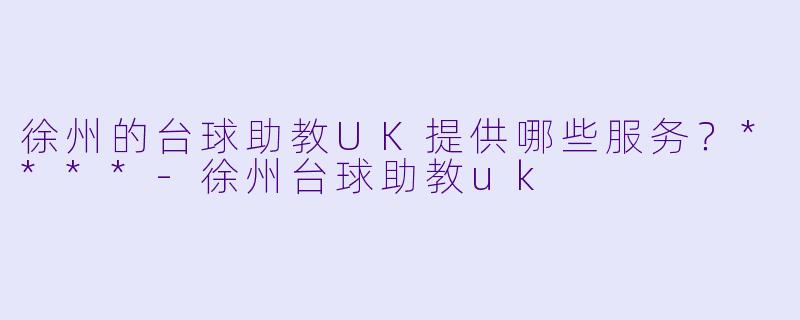 徐州的台球助教UK提供哪些服务？****-徐州台球助教uk