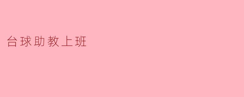 ### 台球助教的日常:在撞球桌上挥洒青春