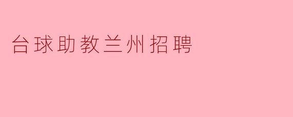 请问兰州地区现在是否有台球助教招聘的信息?****