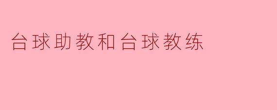 ### 台球助教与台球教练:共同为球技提升而努力