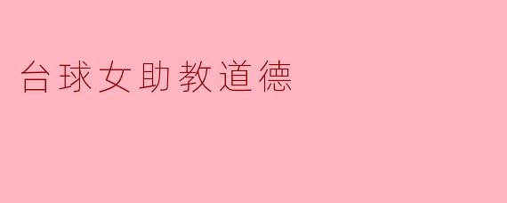 台球女助教在比赛中对学员的表现给予指导时,应该如何保持道德和公正?****