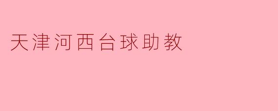 天津河西的台球助教有什么特色,能帮助初学者提高水平吗?****