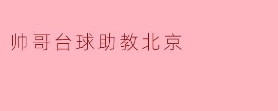 帅哥台球助教在北京:提升台球技能的新趋势