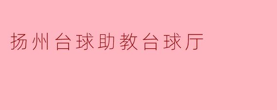 ### 扬州台球助教台球厅:挥杆间的乐趣与成长