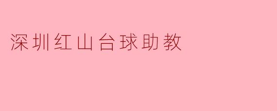 深圳红山台球助教的主要职责是什么？