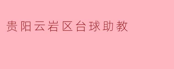 贵阳云岩区台球助教:助力青少年成长的利器
