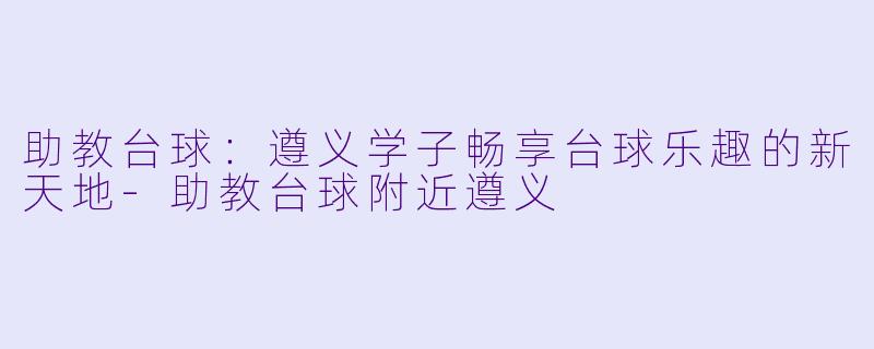 助教台球：遵义学子畅享台球乐趣的新天地-助教台球附近遵义