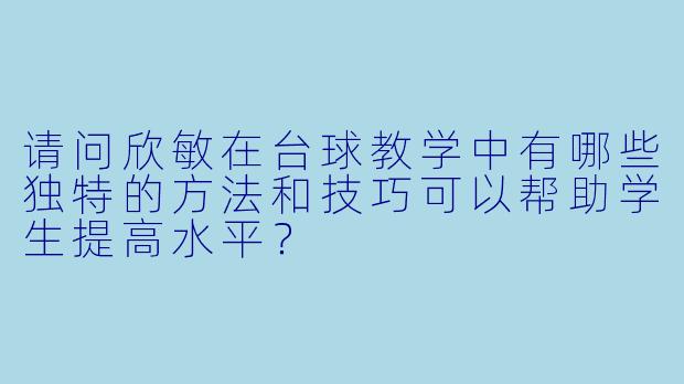请问欣敏在台球教学中有哪些独特的方法和技巧可以帮助学生提高水平?