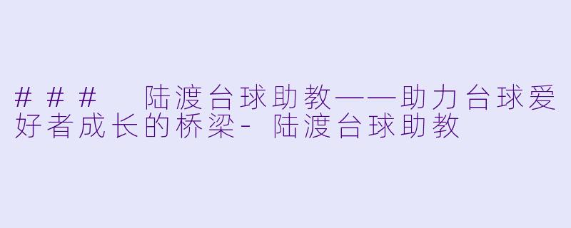 ### 陆渡台球助教——助力台球爱好者成长的桥梁-陆渡台球助教
