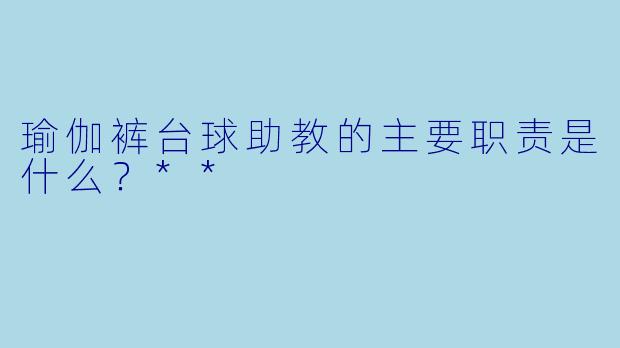 瑜伽裤台球助教的主要职责是什么？**