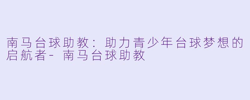 南马台球助教:助力青少年台球梦想的启航者