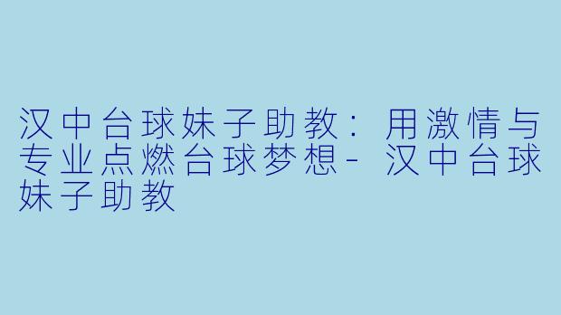 汉中台球妹子助教：用激情与专业点燃台球梦想-汉中台球妹子助教