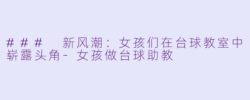 ### 新风潮：女孩们在台球教室中崭露头角-女孩做台球助教
