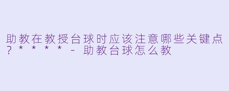 助教在教授台球时应该注意哪些关键点？****-助教台球怎么教
