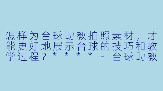 怎样为台球助教拍照素材,才能更好地展示台球的技巧和教学过程?****