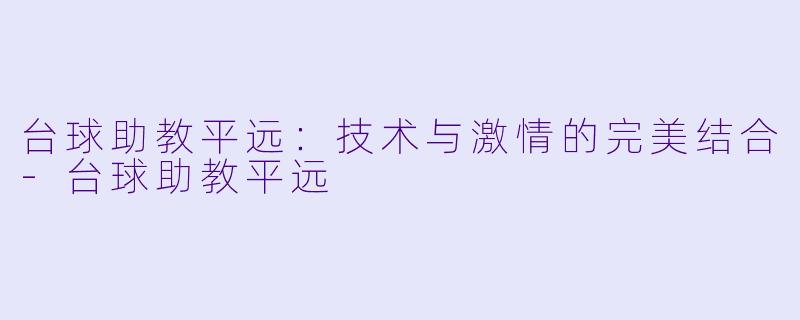 台球助教平远：技术与激情的完美结合-台球助教平远