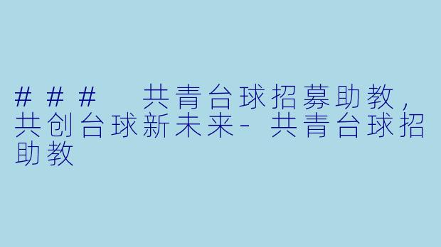 ### 共青台球招募助教，共创台球新未来-共青台球招助教