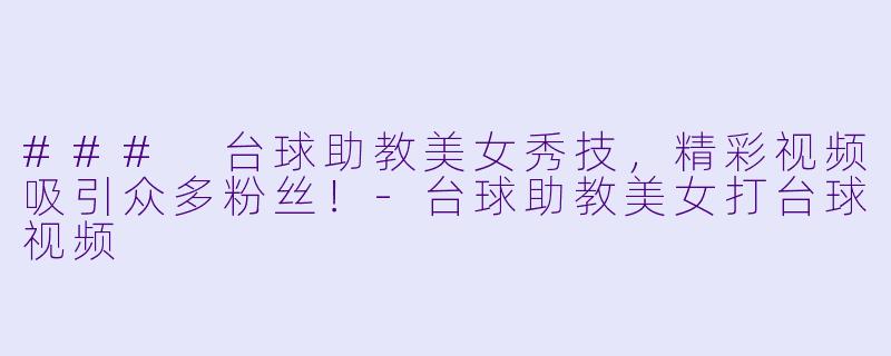 ### 台球助教美女秀技，精彩视频吸引众多粉丝！-台球助教美女打台球视频