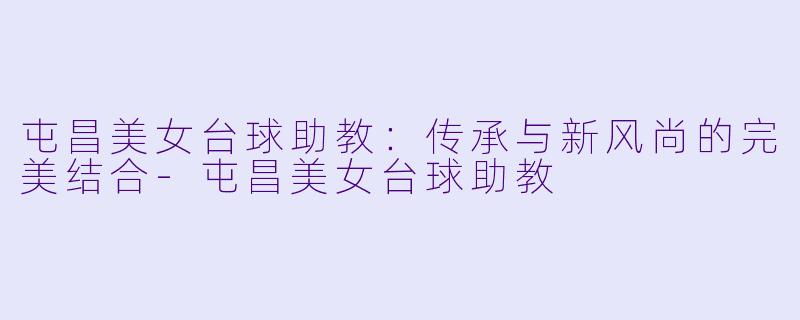 屯昌美女台球助教：传承与新风尚的完美结合-屯昌美女台球助教