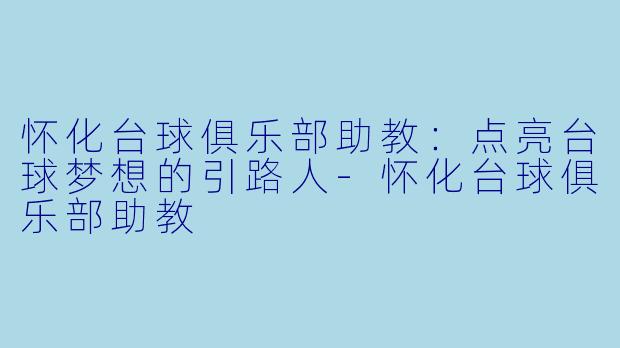 怀化台球俱乐部助教：点亮台球梦想的引路人-怀化台球俱乐部助教