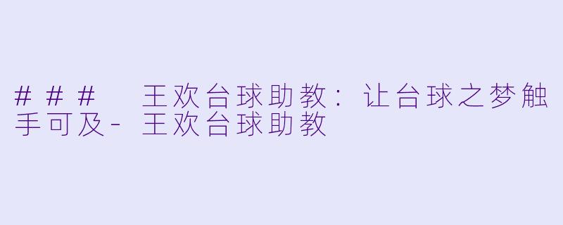 ### 王欢台球助教：让台球之梦触手可及-王欢台球助教
