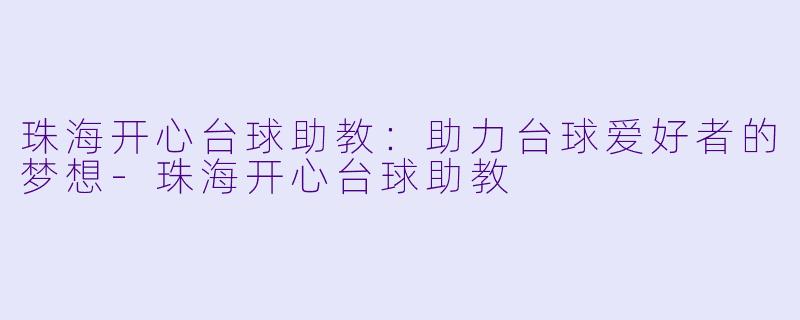 珠海开心台球助教：助力台球爱好者的梦想-珠海开心台球助教