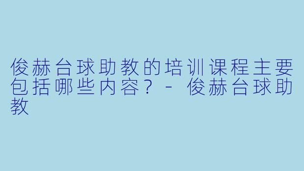 俊赫台球助教的培训课程主要包括哪些内容？