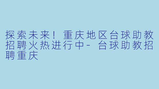 探索未来！重庆地区台球助教招聘火热进行中-台球助教招聘重庆