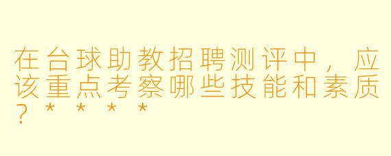 在台球助教招聘测评中,应该重点考察哪些技能和素质?****