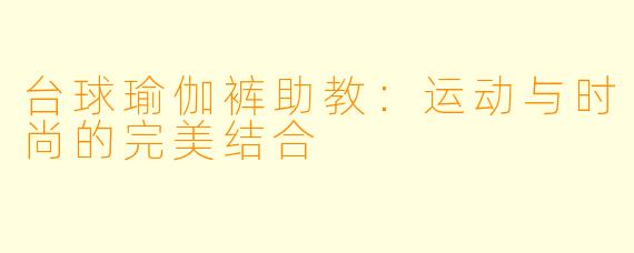 台球瑜伽裤助教：运动与时尚的完美结合