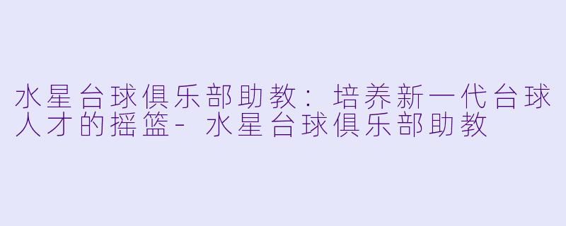 水星台球俱乐部助教:培养新一代台球人才的摇篮