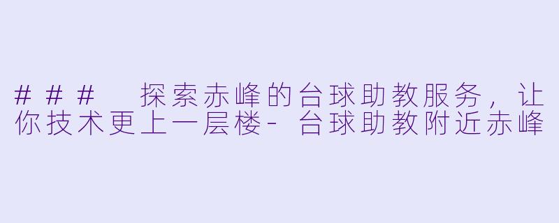 ### 探索赤峰的台球助教服务，让你技术更上一层楼-台球助教附近赤峰