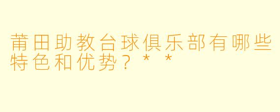莆田助教台球俱乐部有哪些特色和优势?**