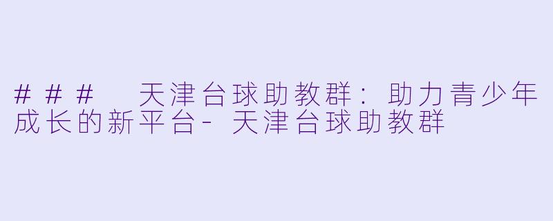 ### 天津台球助教群：助力青少年成长的新平台-天津台球助教群