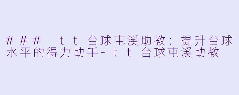 ### tt台球屯溪助教：提升台球水平的得力助手-tt台球屯溪助教