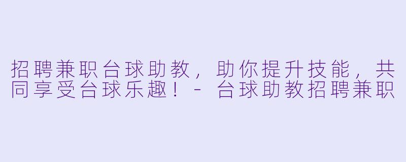 招聘兼职台球助教，助你提升技能，共同享受台球乐趣！-台球助教招聘兼职