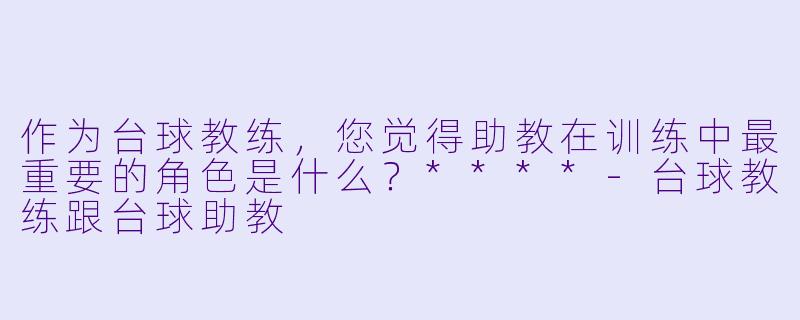 作为台球教练,您觉得助教在训练中最重要的角色是什么?****